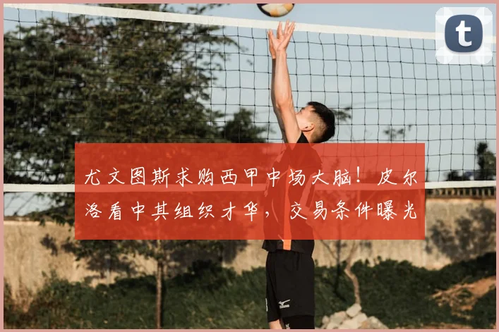 尤文图斯求购西甲中场大脑！皮尔洛看中其组织才华，交易条件曝光