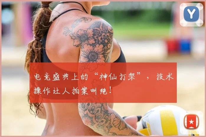 电竞盛典上的“神仙打架”，技术操作让人拍案叫绝！