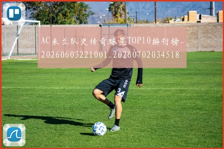 AC米兰队史传奇球星TOP10排行榜_20260603221001_20260702034518