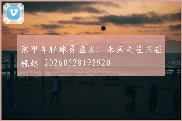 意甲年轻球员盘点：未来之星正在崛起_20260528192920