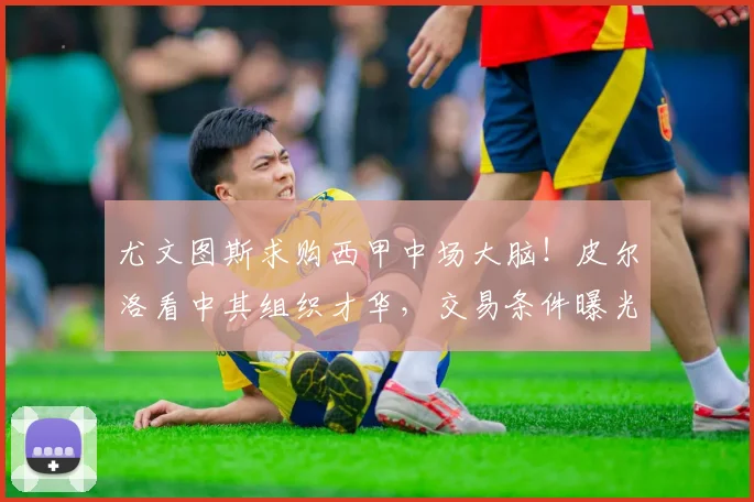尤文图斯求购西甲中场大脑！皮尔洛看中其组织才华，交易条件曝光
