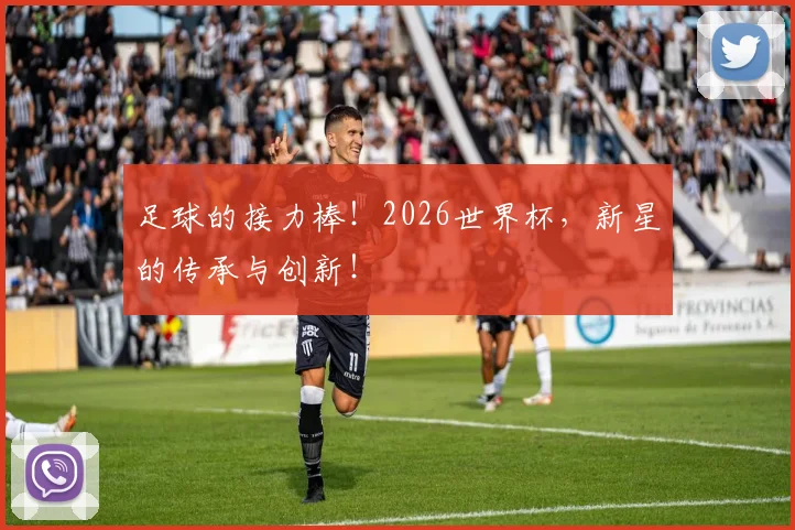 足球的接力棒！2026世界杯，新星的传承与创新！