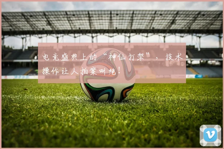 电竞盛典上的“神仙打架”，技术操作让人拍案叫绝！