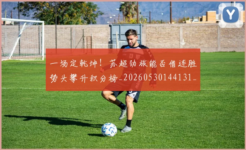 一场定乾坤！苏超劲旅能否借连胜势头攀升积分榜_20260530144131_20260702173439
