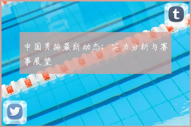 中国男排最新动态：实力分析与赛事展望
