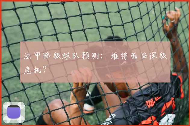 法甲降级球队预测：谁将面临保级危机？