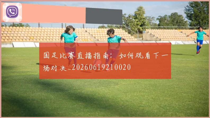国足比赛直播指南：如何观看下一场对决_20260619210020