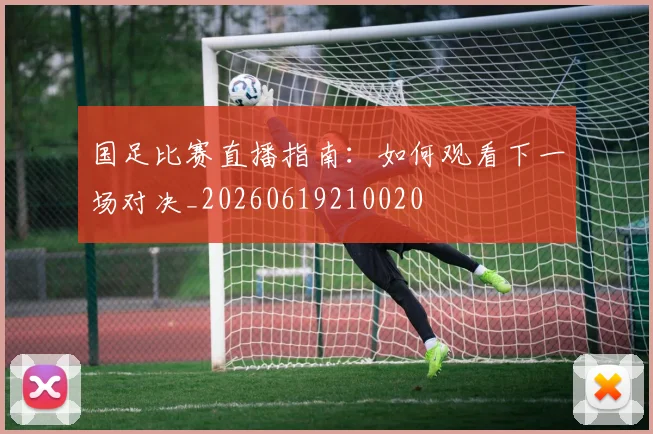 国足比赛直播指南：如何观看下一场对决_20260619210020