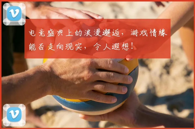 电竞盛典上的浪漫邂逅，游戏情缘能否走向现实，令人遐想！