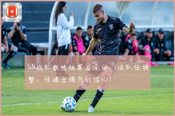 SN战队教练组赛后采访，谈队伍调整，传递出强烈的信心！
