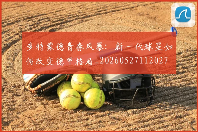 多特蒙德青春风暴：新一代球星如何改变德甲格局_20260527112027