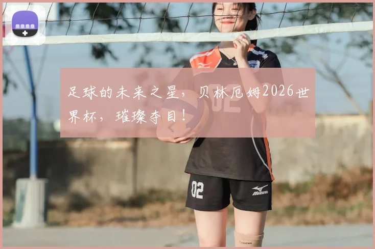 足球的未来之星，贝林厄姆2026世界杯，璀璨夺目！