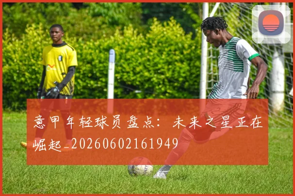 意甲年轻球员盘点：未来之星正在崛起_20260602161949