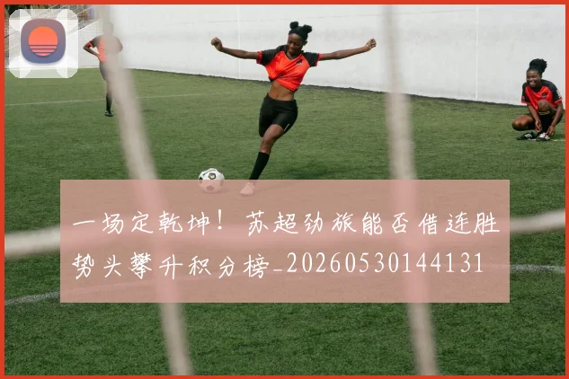 一场定乾坤！苏超劲旅能否借连胜势头攀升积分榜_20260530144131