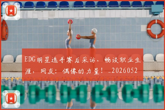 EDG明星选手赛后采访，畅谈职业生涯，网友：偶像的力量！_20260529145730_20260702042956