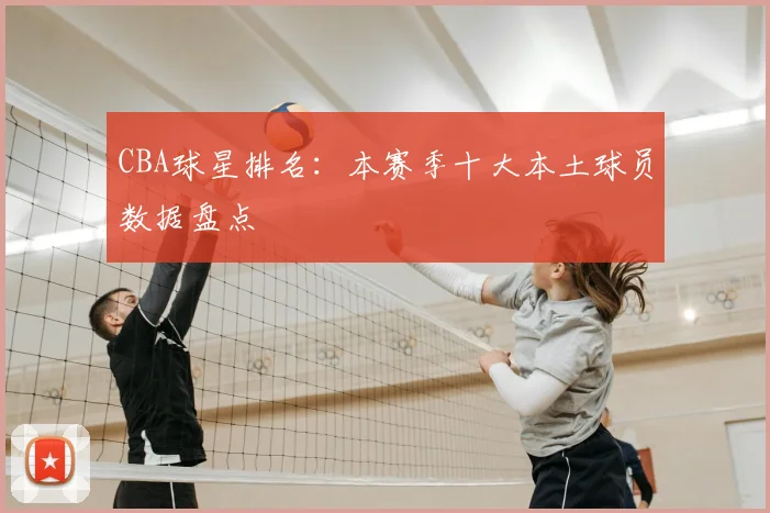 CBA球星排名：本赛季十大本土球员数据盘点