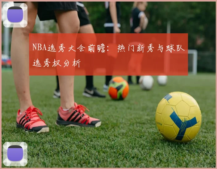 NBA选秀大会前瞻:热门新秀与球队选秀权分析