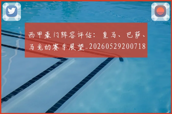 西甲豪门阵容评估：皇马、巴萨、马竞的赛季展望_20260529200718