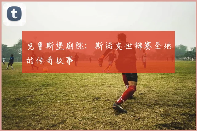 克鲁斯堡剧院：斯诺克世锦赛圣地的传奇故事