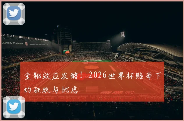 金靴效应发酵！2026世界杯赔率下的狂欢与忧虑