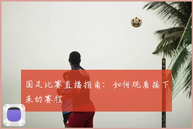 国足比赛直播指南：如何观看接下来的赛程