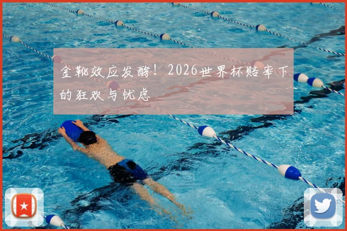 金靴效应发酵！2026世界杯赔率下的狂欢与忧虑