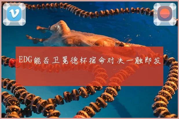 EDG能否卫冕德杯宿命对决一触即发
