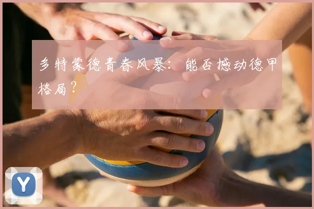 多特蒙德青春风暴：能否撼动德甲格局？